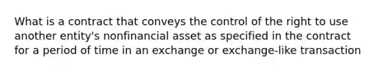 What is a contract that conveys the control of the right to use another entity's nonfinancial asset as specified in the contract for a period of time in an exchange or exchange-like transaction