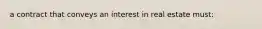 a contract that conveys an interest in real estate must: