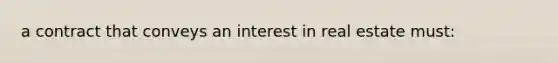 a contract that conveys an interest in real estate must: