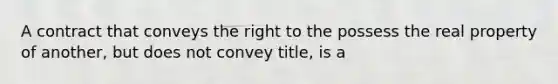 A contract that conveys the right to the possess the real property of another, but does not convey title, is a