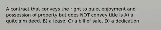 A contract that conveys the right to quiet enjoyment and possession of property but does NOT convey title is A) a quitclaim deed. B) a lease. C) a bill of sale. D) a dedication.