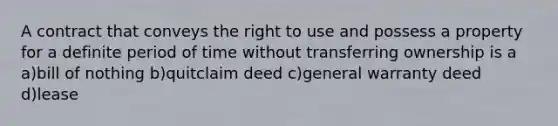 A contract that conveys the right to use and possess a property for a definite period of time without transferring ownership is a a)bill of nothing b)quitclaim deed c)general warranty deed d)lease