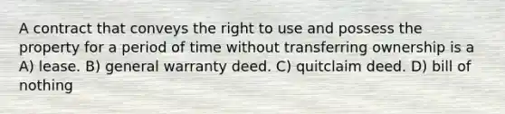 A contract that conveys the right to use and possess the property for a period of time without transferring ownership is a A) lease. B) general warranty deed. C) quitclaim deed. D) bill of nothing