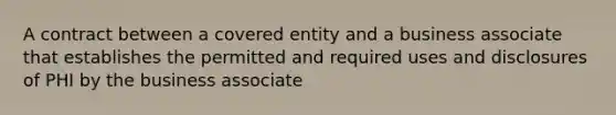 A contract between a covered entity and a business associate that establishes the permitted and required uses and disclosures of PHI by the business associate