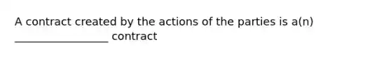 A contract created by the actions of the parties is a(n) _________________ contract