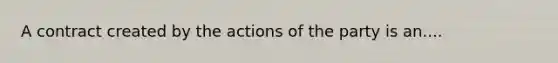 A contract created by the actions of the party is an....