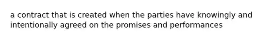 a contract that is created when the parties have knowingly and intentionally agreed on the promises and performances