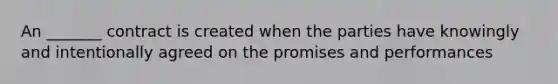 An _______ contract is created when the parties have knowingly and intentionally agreed on the promises and performances