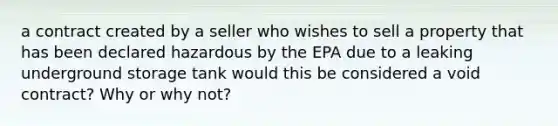 a contract created by a seller who wishes to sell a property that has been declared hazardous by the EPA due to a leaking underground storage tank would this be considered a void contract? Why or why not?