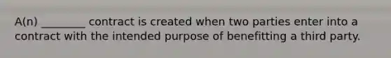 A(n) ________ contract is created when two parties enter into a contract with the intended purpose of benefitting a third party.