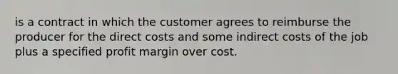 is a contract in which the customer agrees to reimburse the producer for the direct costs and some indirect costs of the job plus a specified profit margin over cost.