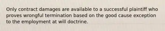 Only contract damages are available to a successful plaintiff who proves wrongful termination based on the good cause exception to the employment at will doctrine.