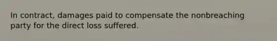 In contract, damages paid to compensate the nonbreaching party for the direct loss suffered.