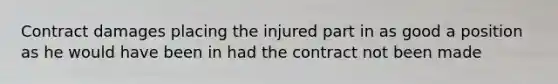 Contract damages placing the injured part in as good a position as he would have been in had the contract not been made