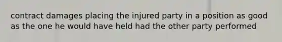 contract damages placing the injured party in a position as good as the one he would have held had the other party performed