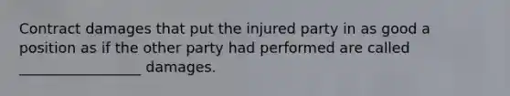 Contract damages that put the injured party in as good a position as if the other party had performed are called _________________ damages.