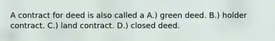 A contract for deed is also called a A.) green deed. B.) holder contract. C.) land contract. D.) closed deed.