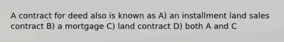 A contract for deed also is known as A) an installment land sales contract B) a mortgage C) land contract D) both A and C