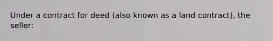 Under a contract for deed (also known as a land contract), the seller: