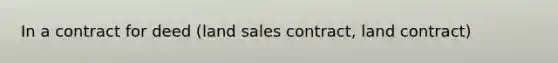 In a contract for deed (land sales contract, land contract)