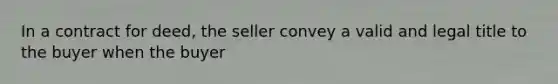 In a contract for deed, the seller convey a valid and legal title to the buyer when the buyer