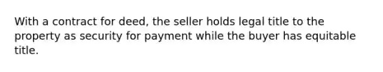 With a contract for deed, the seller holds legal title to the property as security for payment while the buyer has equitable title.