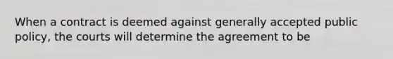 When a contract is deemed against generally accepted public policy, the courts will determine the agreement to be