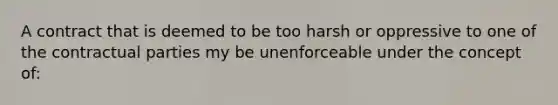 A contract that is deemed to be too harsh or oppressive to one of the contractual parties my be unenforceable under the concept of: