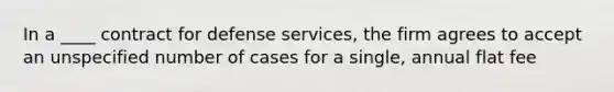 In a ____ contract for defense services, the firm agrees to accept an unspecified number of cases for a single, annual flat fee