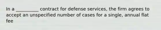 In a __________ contract for defense services, the firm agrees to accept an unspecified number of cases for a single, annual flat fee