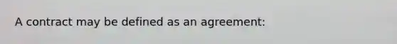 A contract may be defined as an agreement: