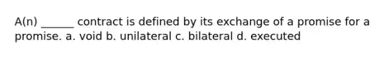 A(n) ______ contract is defined by its exchange of a promise for a promise. a. void b. unilateral c. bilateral d. executed