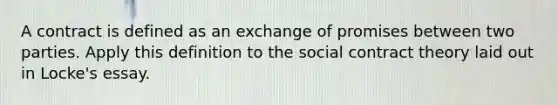 A contract is defined as an exchange of promises between two parties. Apply this definition to the social contract theory laid out in Locke's essay.