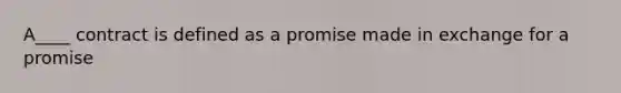 A____ contract is defined as a promise made in exchange for a promise