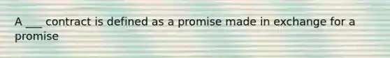 A ___ contract is defined as a promise made in exchange for a promise