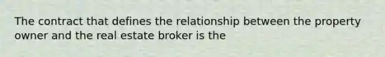 The contract that defines the relationship between the property owner and the real estate broker is the