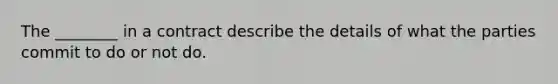 The ________ in a contract describe the details of what the parties commit to do or not do.