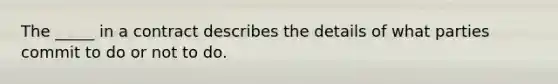 The _____ in a contract describes the details of what parties commit to do or not to do.