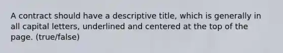 A contract should have a descriptive title, which is generally in all capital letters, underlined and centered at the top of the page. (true/false)