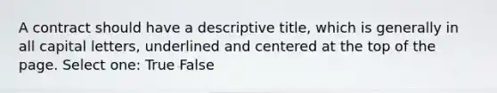 A contract should have a descriptive title, which is generally in all capital letters, underlined and centered at the top of the page. Select one: True False