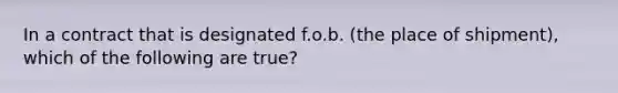 In a contract that is designated f.o.b. (the place of shipment), which of the following are true?