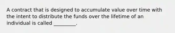 A contract that is designed to accumulate value over time with the intent to distribute the funds over the lifetime of an individual is called _________.