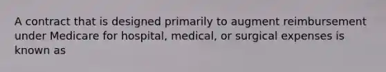 A contract that is designed primarily to augment reimbursement under Medicare for hospital, medical, or surgical expenses is known as