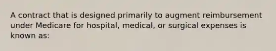 A contract that is designed primarily to augment reimbursement under Medicare for hospital, medical, or surgical expenses is known as: