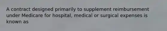 A contract designed primarily to supplement reimbursement under Medicare for hospital, medical or surgical expenses is known as