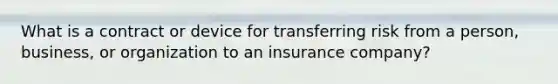 What is a contract or device for transferring risk from a person, business, or organization to an insurance company?