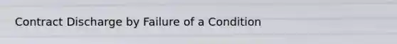 Contract Discharge by Failure of a Condition