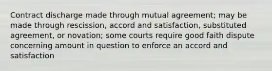 Contract discharge made through mutual agreement; may be made through rescission, accord and satisfaction, substituted agreement, or novation; some courts require good faith dispute concerning amount in question to enforce an accord and satisfaction