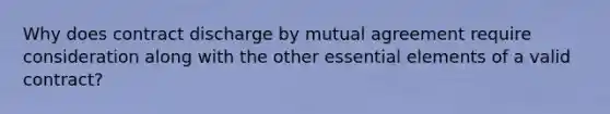 Why does contract discharge by mutual agreement require consideration along with the other essential elements of a valid contract?