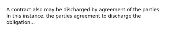 A contract also may be discharged by agreement of the parties. In this instance, the parties agreement to discharge the obligation...